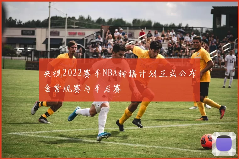 央视2022赛季NBA转播计划正式公布含常规赛与季后赛