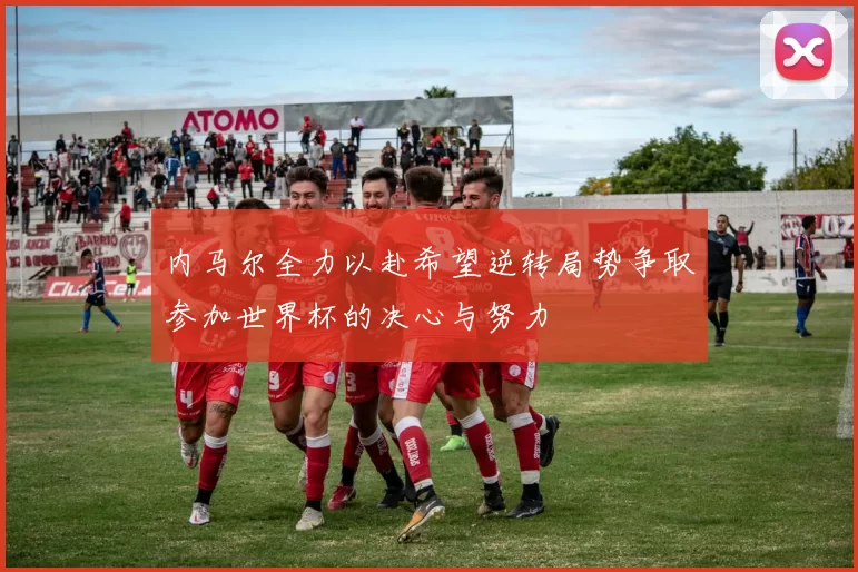 内马尔全力以赴希望逆转局势争取参加世界杯的决心与努力