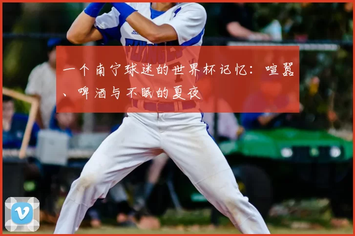 一个南宁球迷的世界杯记忆:喧嚣、啤酒与不眠的夏夜