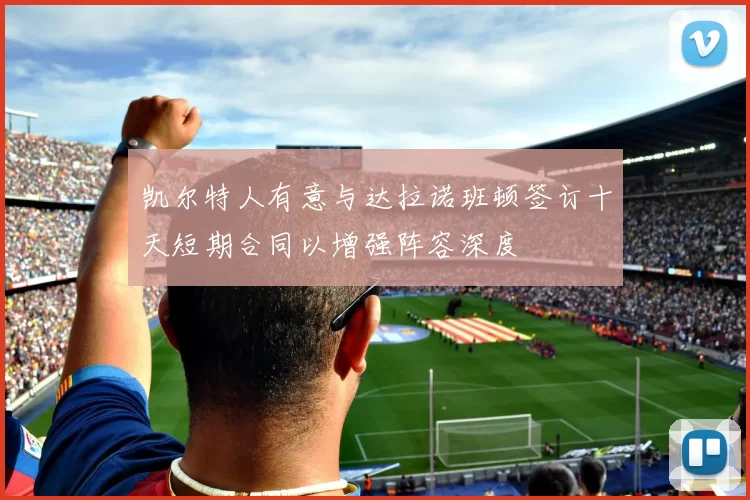 凯尔特人有意与达拉诺班顿签订十天短期合同以增强阵容深度