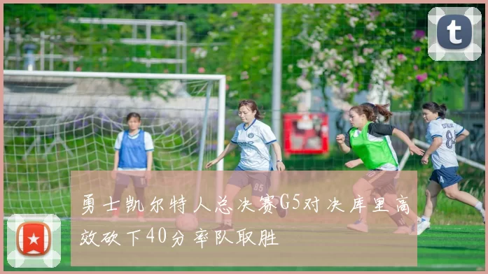 勇士凯尔特人总决赛G5对决库里高效砍下40分率队取胜