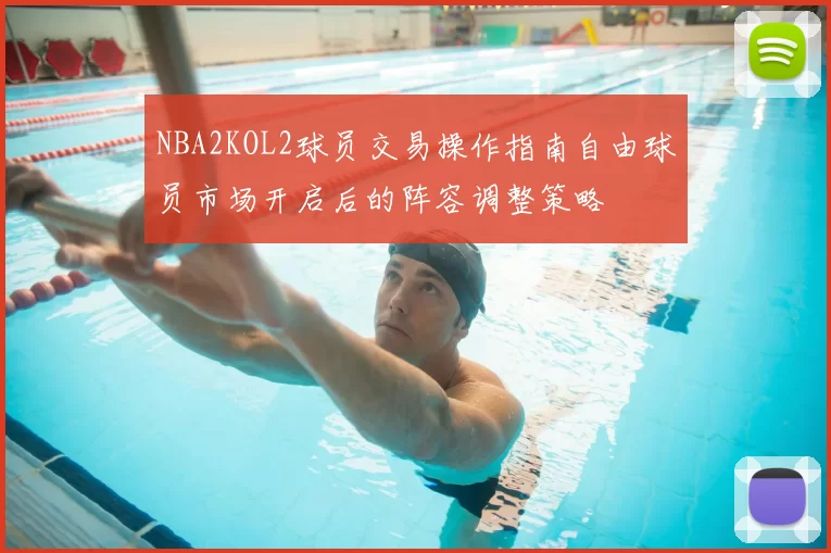 NBA2KOL2球员交易操作指南自由球员市场开启后的阵容调整策略